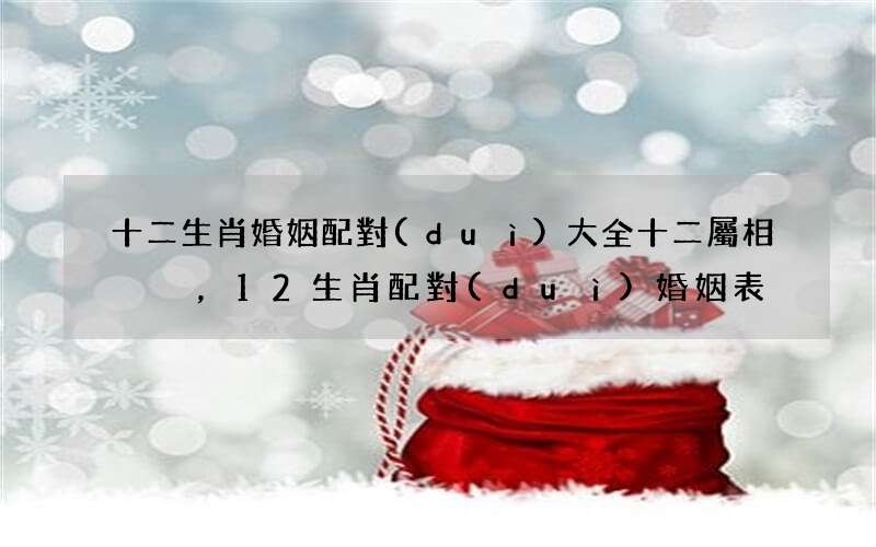 十二生肖婚姻配對(duì)大全十二屬相，12生肖配對(duì)婚姻表